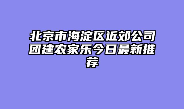 北京市海淀区近郊公司团建农家乐今日最新推荐