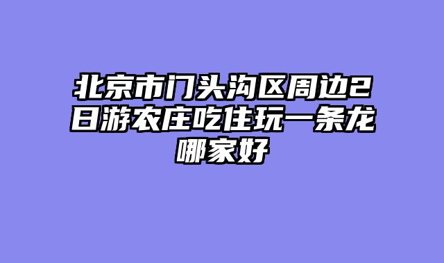 北京市门头沟区周边2日游农庄吃住玩一条龙哪家好