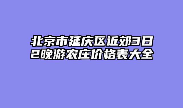 北京市延庆区近郊3日2晚游农庄价格表大全