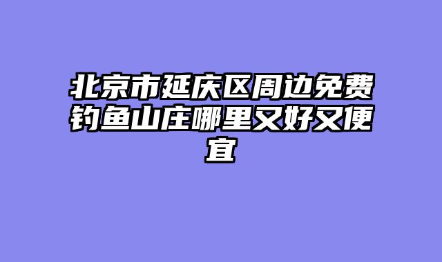 北京市延庆区周边免费钓鱼山庄哪里又好又便宜