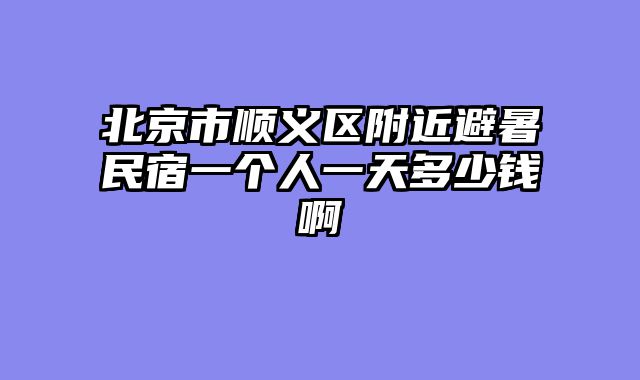 北京市顺义区附近避暑民宿一个人一天多少钱啊