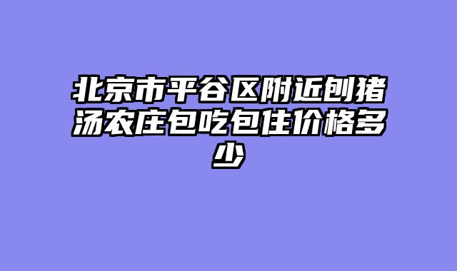 北京市平谷区附近刨猪汤农庄包吃包住价格多少