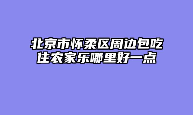 北京市怀柔区周边包吃住农家乐哪里好一点