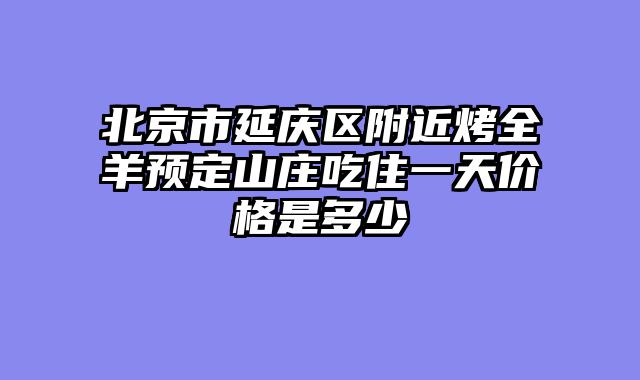北京市延庆区附近烤全羊预定山庄吃住一天价格是多少