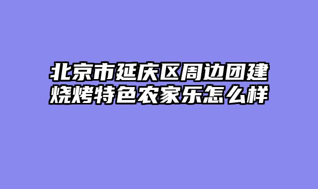 北京市延庆区周边团建烧烤特色农家乐怎么样
