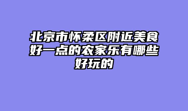 北京市怀柔区附近美食好一点的农家乐有哪些好玩的