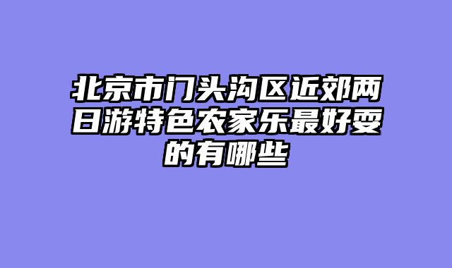 北京市门头沟区近郊两日游特色农家乐最好耍的有哪些