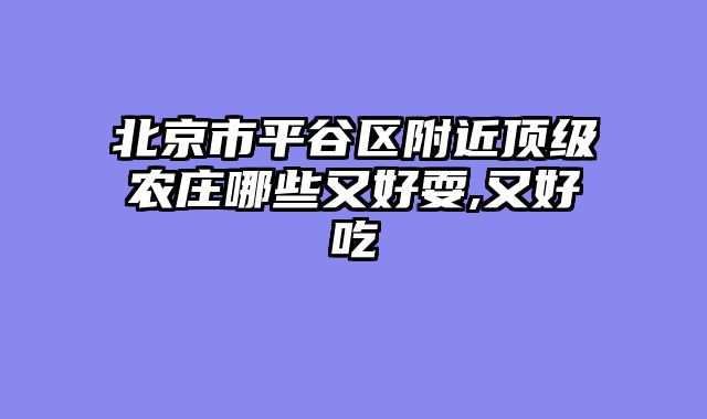 北京市平谷区附近顶级农庄哪些又好耍,又好吃