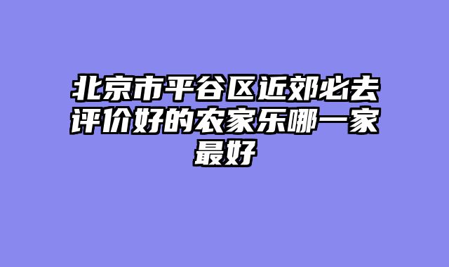 北京市平谷区近郊必去评价好的农家乐哪一家最好