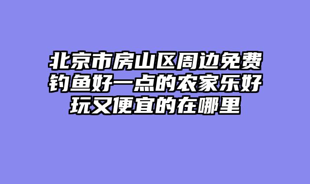 北京市房山区周边免费钓鱼好一点的农家乐好玩又便宜的在哪里