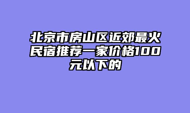 北京市房山区近郊最火民宿推荐一家价格100元以下的