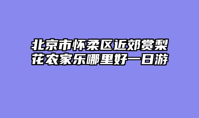 北京市怀柔区近郊赏梨花农家乐哪里好一日游