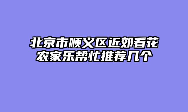 北京市顺义区近郊看花农家乐帮忙推荐几个