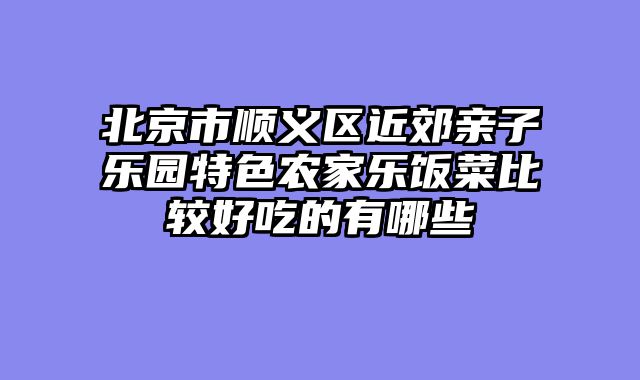 北京市顺义区近郊亲子乐园特色农家乐饭菜比较好吃的有哪些