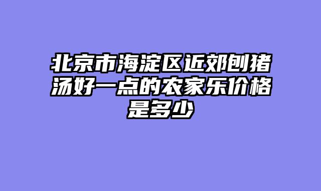 北京市海淀区近郊刨猪汤好一点的农家乐价格是多少