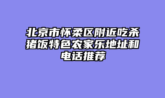 北京市怀柔区附近吃杀猪饭特色农家乐地址和电话推荐