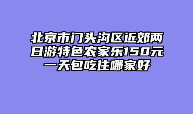 北京市门头沟区近郊两日游特色农家乐150元一天包吃住哪家好