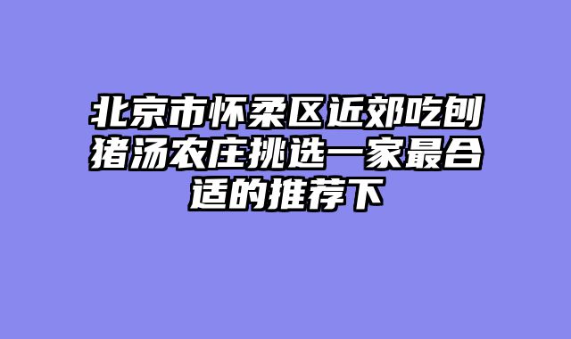 北京市怀柔区近郊吃刨猪汤农庄挑选一家最合适的推荐下