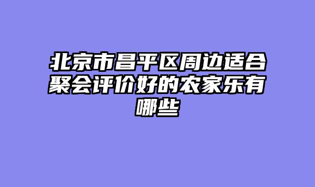 北京市昌平区周边适合聚会评价好的农家乐有哪些