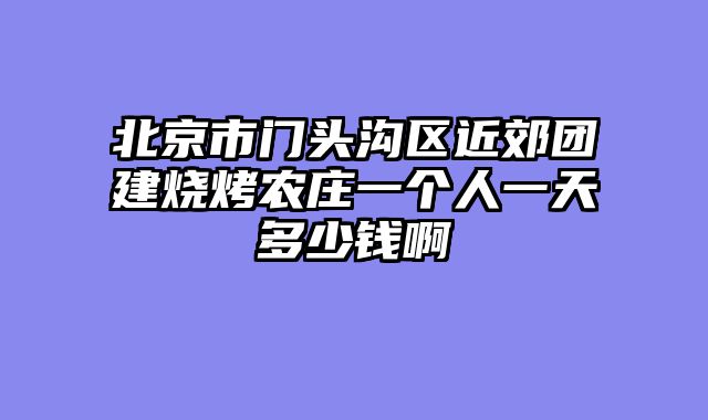 北京市门头沟区近郊团建烧烤农庄一个人一天多少钱啊