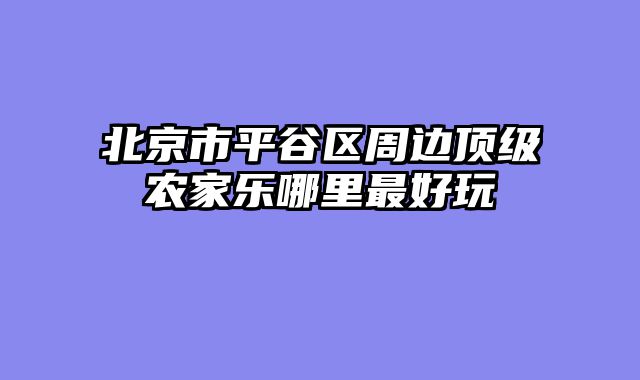 北京市平谷区周边顶级农家乐哪里最好玩