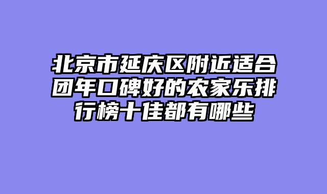 北京市延庆区附近适合团年口碑好的农家乐排行榜十佳都有哪些