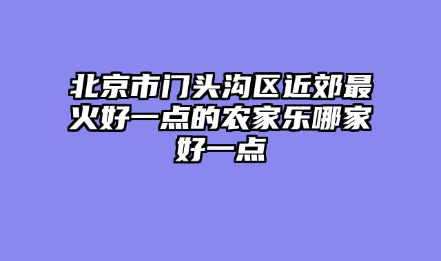 北京市门头沟区近郊最火好一点的农家乐哪家好一点