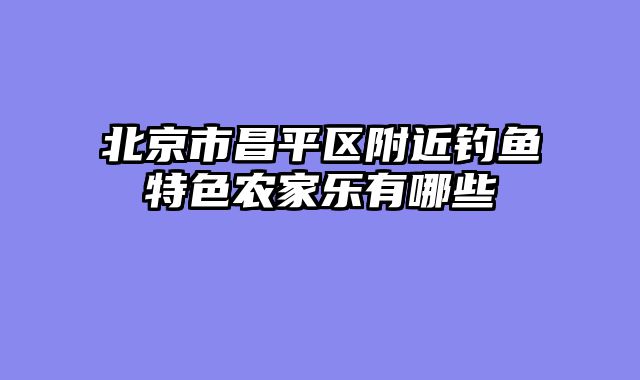 北京市昌平区附近钓鱼特色农家乐有哪些