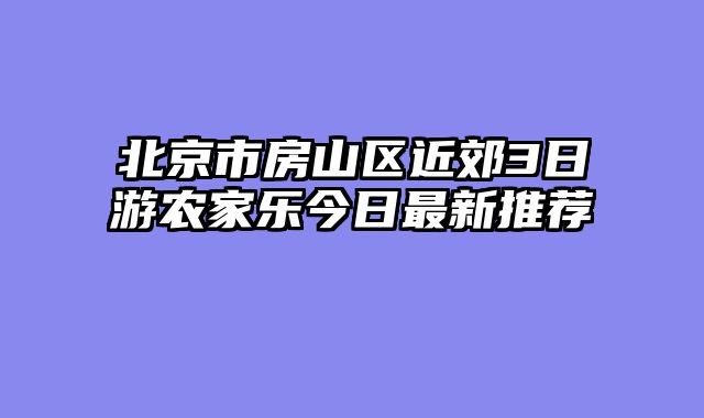北京市房山区近郊3日游农家乐今日最新推荐