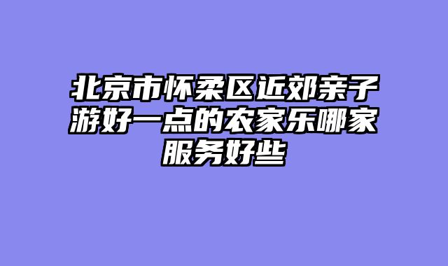 北京市怀柔区近郊亲子游好一点的农家乐哪家服务好些
