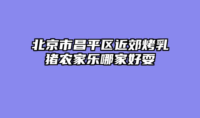 北京市昌平区近郊烤乳猪农家乐哪家好耍