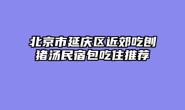 北京市延庆区近郊吃刨猪汤民宿包吃住推荐