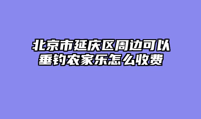 北京市延庆区周边可以垂钓农家乐怎么收费