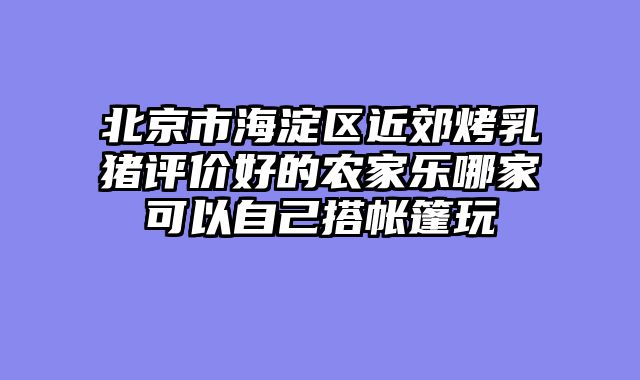 北京市海淀区近郊烤乳猪评价好的农家乐哪家可以自己搭帐篷玩
