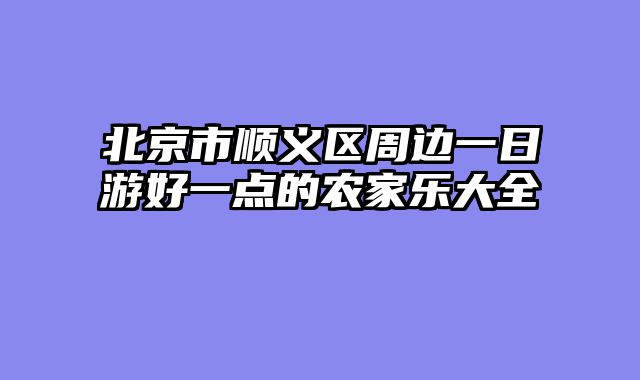 北京市顺义区周边一日游好一点的农家乐大全