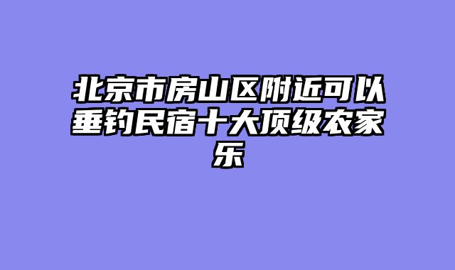 北京市房山区附近可以垂钓民宿十大顶级农家乐