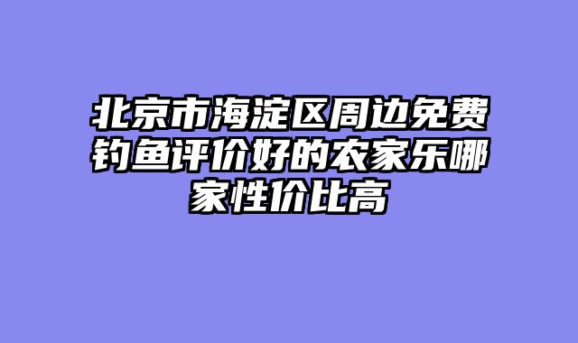 北京市海淀区周边免费钓鱼评价好的农家乐哪家性价比高