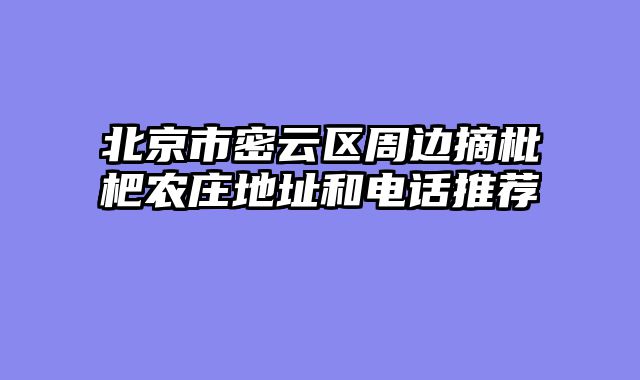 北京市密云区周边摘枇杷农庄地址和电话推荐