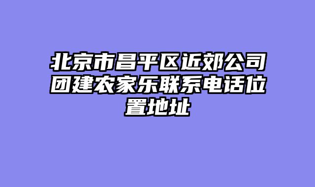 北京市昌平区近郊公司团建农家乐联系电话位置地址