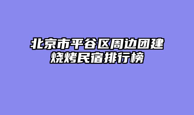北京市平谷区周边团建烧烤民宿排行榜