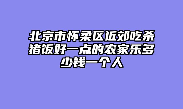 北京市怀柔区近郊吃杀猪饭好一点的农家乐多少钱一个人