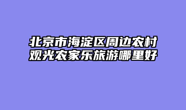 北京市海淀区周边农村观光农家乐旅游哪里好