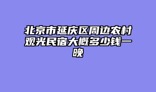 北京市延庆区周边农村观光民宿大概多少钱一晚