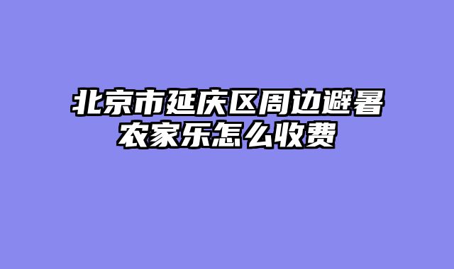 北京市延庆区周边避暑农家乐怎么收费