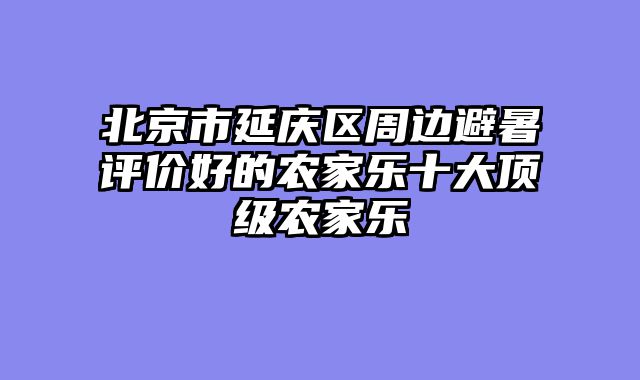 北京市延庆区周边避暑评价好的农家乐十大顶级农家乐