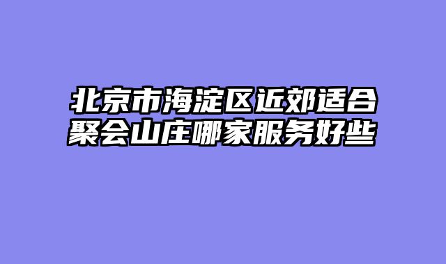 北京市海淀区近郊适合聚会山庄哪家服务好些