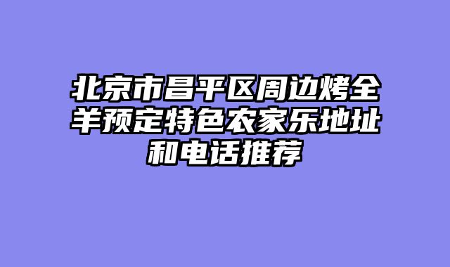 北京市昌平区周边烤全羊预定特色农家乐地址和电话推荐