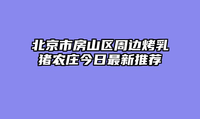 北京市房山区周边烤乳猪农庄今日最新推荐