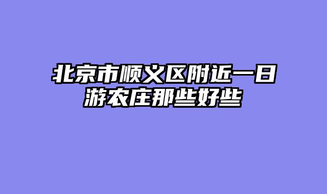 北京市顺义区附近一日游农庄那些好些