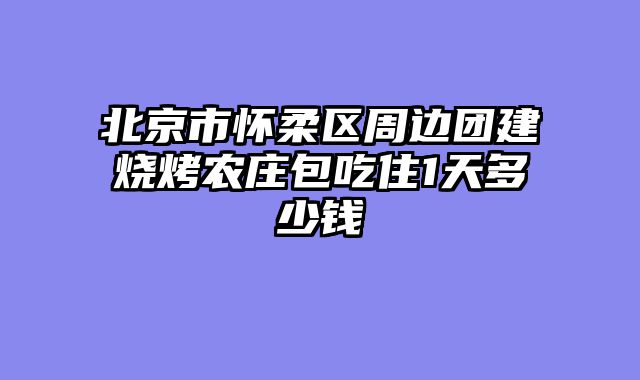 北京市怀柔区周边团建烧烤农庄包吃住1天多少钱